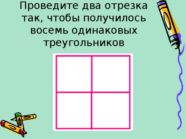 Проведите два отрезка так, чтобы получилось восемь одинаковых треугольников 