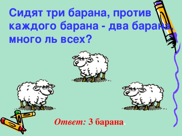 Сидят три барана, против каждого барана - два барана, много ль всех? Ответ: 3 барана . 