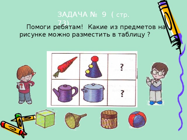 ЗАДАЧА № 9 ( стр . 73).  Помоги ребятам! Какие из предметов на рисунке можно разместить в таблицу ? Кликаем по картинкам под таблицей.  