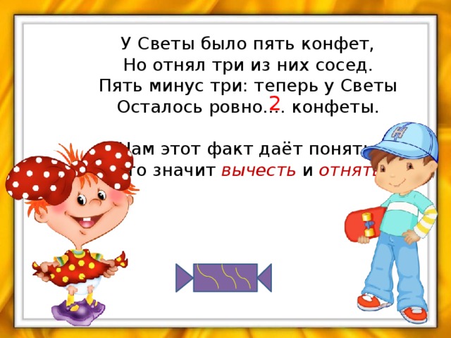 2  У Светы было пять конфет,  Но отнял три из них сосед.  Пять минус три: теперь у Светы  Осталось ровно…. конфеты.   Нам этот факт даёт понять,  Что значит вычесть и отнять.   