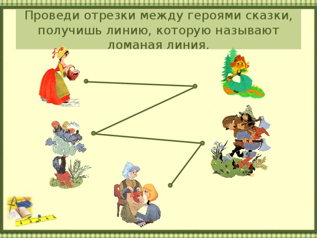 Проведи отрезки между героями сказки, получишь линию, которую называют ломаная линия. 