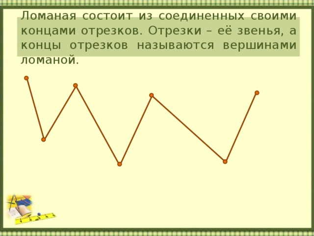 Ломаная состоит из соединенных своими концами отрезков. Отрезки – её звенья, а концы отрезков называются вершинами ломаной. 