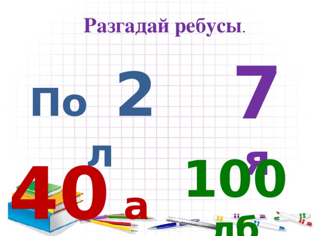 Разгадай ребусы . 7 я По 2 л 40 а 100 лб 