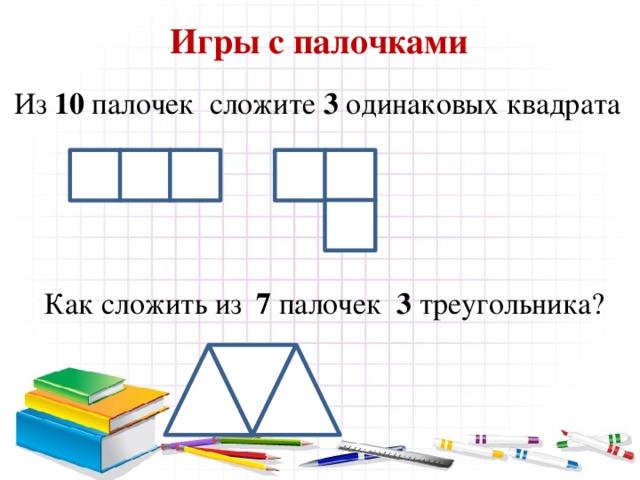  Игры с палочками  Из 10 палочек сложите 3 одинаковых квадрата  Как сложить из 7 палочек 3 треугольника? 