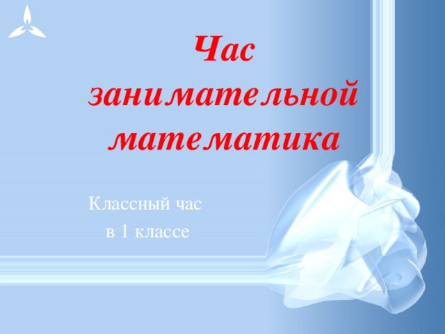 Час  занимательной математика Классный час в 1 классе 