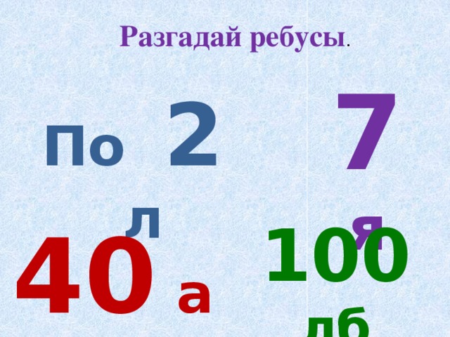 Разгадай ребусы . 7 я По 2 л 40 а 100 лб 