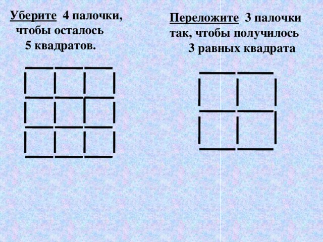  Уберите 4 палочки,  чтобы осталось  5 квадратов. Переложите 3 палочки так, чтобы получилось  3 равных квадрата 