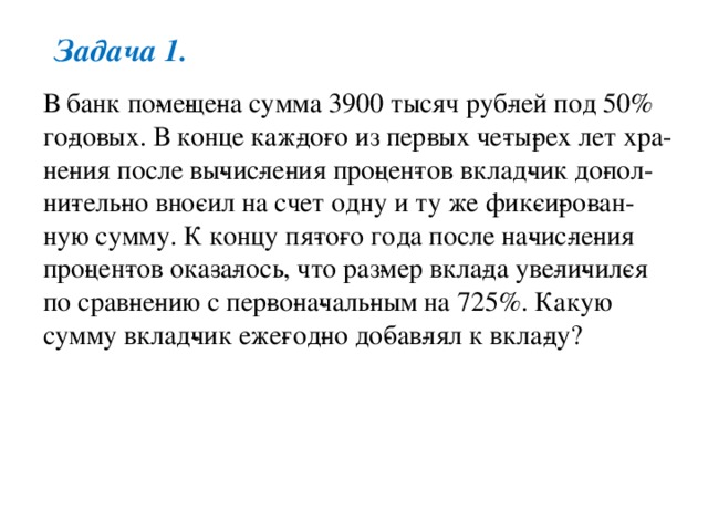 Задача 1. В банк по­ме­ще­на сумма 3900 тысяч руб­лей под 50% го­до­вых. В конце каж­до­го из пер­вых че­ты­рех лет хра­не­ния после вы­чис­ле­ния про­цен­тов вклад­чик до­пол­ни­тель­но вно­сил на счет одну и ту же фик­си­ро­ван­ную сумму. К концу пя­то­го года после на­чис­ле­ния про­цен­тов ока­за­лось, что раз­мер вкла­да уве­ли­чил­ся по срав­не­нию с пер­во­на­чаль­ным на 725%. Какую сумму вклад­чик еже­год­но до­бав­лял к вкла­ду? 