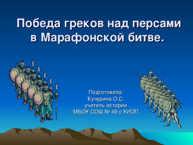Победа греков над персами в Марафонской битве.  Подготовила: Кучурина О.С. учитель истории МБОУ СОШ № 49 с УИОП