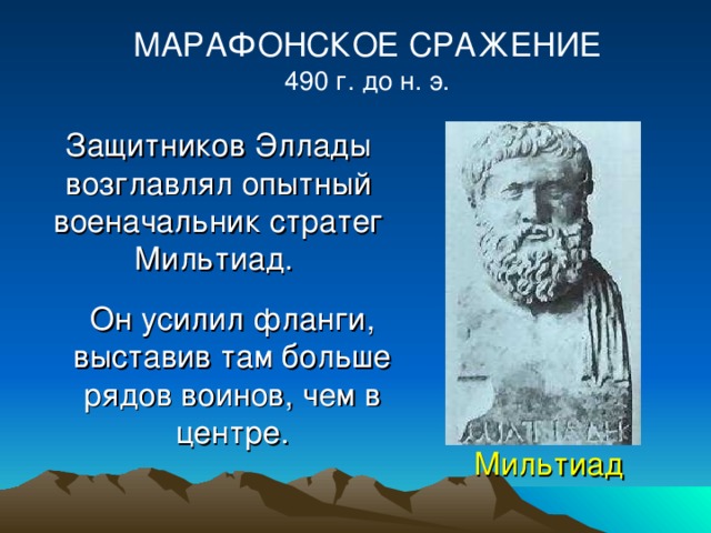 МАРАФОНСКОЕ СРАЖЕНИЕ 490 г. до н. э. Защитников Эллады возглавлял опытный военачальник стратег Мильтиад.  Он усилил фланги, выставив там больше рядов воинов, чем в центре. Мильтиад