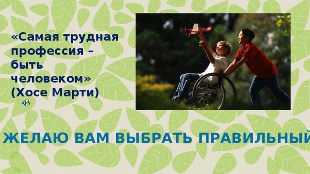 «Самая трудная профессия – быть человеком» (Хосе Марти) ЖЕЛАЮ ВАМ ВЫБРАТЬ ПРАВИЛЬНЫЙ ПУТЬ! 