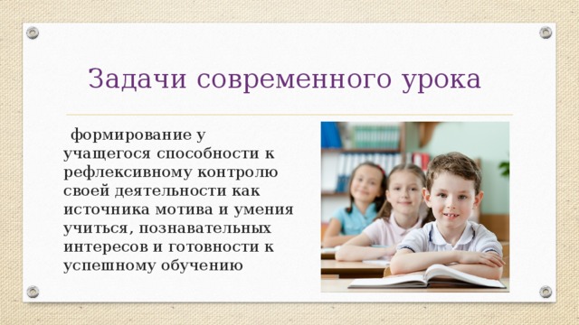 Задачи современного урока  формирование у учащегося способности к рефлексивному контролю своей деятельности как источника мотива и умения учиться, познавательных интересов и готовности к успешному обучению 