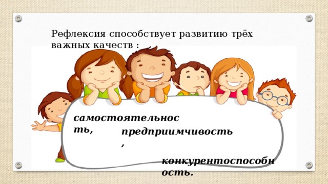 Рефлексия способствует развитию трёх важных качеств : самостоятельность, предприимчивость,  конкурентоспособность. 