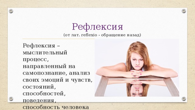 Рефлексия  (от лат. reflexio - обращение назад) Рефлексия – мыслительный процесс, направленный на самопознание, анализ своих эмоций и чувств, состояний, способностей, поведения, способность человека взглянуть на себя со стороны. 