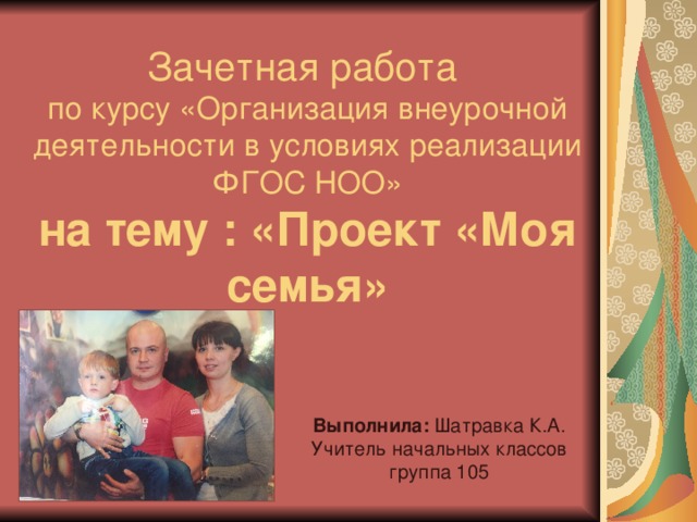 по курсу «Организация внеурочной деятельности в условиях реализации ФГОС НОО»  на тему : «Проект «Моя семья» Выполнила: Шатравка К.А. Учитель начальных классов группа 105 