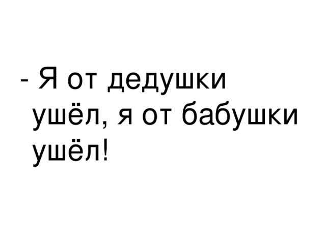- Я от дедушки ушёл, я от бабушки ушёл! 
