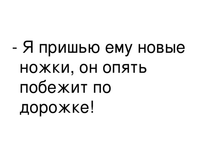 - Я пришью ему новые ножки, он опять побежит по дорожке! 