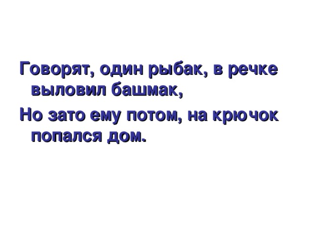 Говорят, один рыбак, в речке выловил башмак, Но зато ему потом, на крючок попался дом. 
