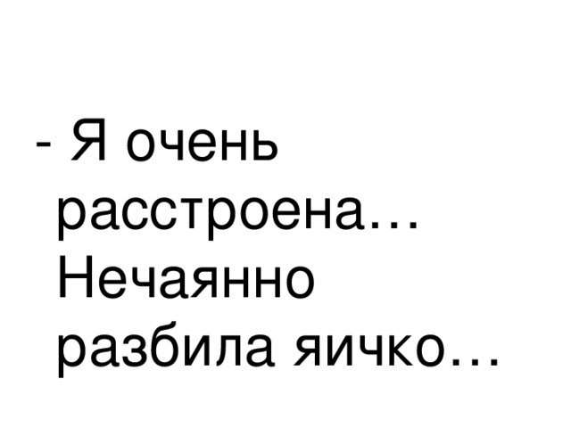 - Я очень расстроена… Нечаянно разбила яичко… 