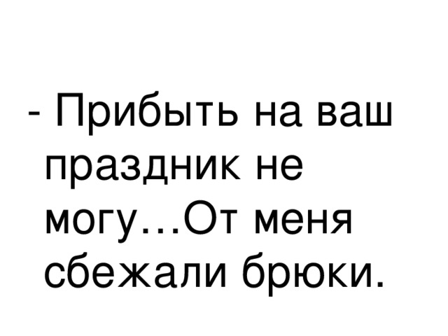 - Прибыть на ваш праздник не могу…От меня сбежали брюки. 