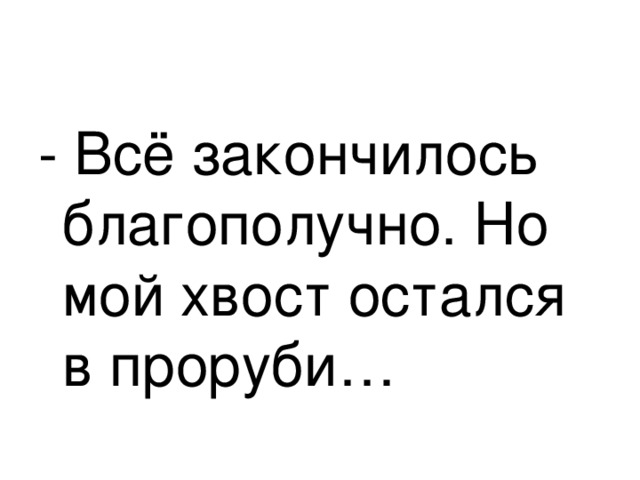 - Всё закончилось благополучно. Но мой хвост остался в проруби… 