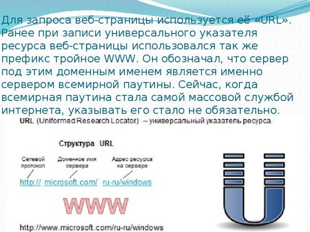 Для запроса веб-страницы используется её «URL».  Ранее при записи универсального указателя ресурса веб-страницы использовался так же префикс тройное WWW. Он обозначал, что сервер под этим доменным именем является именно сервером всемирной паутины. Сейчас, когда всемирная паутина стала самой массовой службой интернета, указывать его стало не обязательно. 