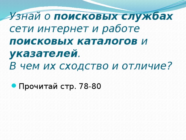 Узнай о поисковых службах сети интернет и работе поисковых каталогов и указателей .  В чем их сходство и отличие? Прочитай стр. 78-80 