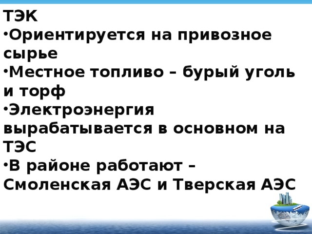 ТЭК Ориентируется на привозное сырье Местное топливо – бурый уголь и торф Электроэнергия вырабатывается в основном на ТЭС В районе работают – Смоленская АЭС и Тверская АЭС  