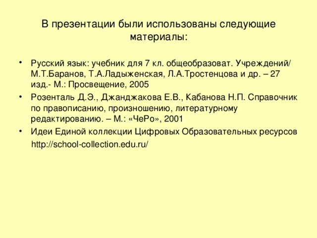 В презентации были использованы следующие материалы: Русский язык: учебник для 7 кл. общеобразоват. Учреждений/ М.Т.Баранов, Т.А.Ладыженская, Л.А.Тростенцова и др. – 27 изд.- М.: Просвещение, 2005 Розенталь Д.Э., Джанджакова Е.В., Кабанова Н.П. Справочник по правописанию, произношению, литературному редактированию. – М.: «ЧеРо», 2001 Идеи Единой коллекции Цифровых Образовательных ресурсов  http://school-collection.edu.ru/ 