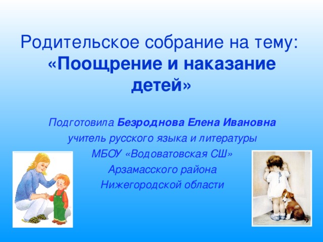    Родительское собрание на тему:  «Поощрение и наказание детей» Подготовила Безроднова Елена Ивановна учитель русского языка и литературы МБОУ «Водоватовская СШ» Арзамасского района Нижегородской области  
