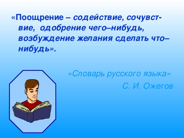 «Поощрение –  содействие, сочувст- вие, одобрение чего–нибудь, возбуждение желания сделать что–нибудь».   «Словарь русского языка» С. И. Ожегов 