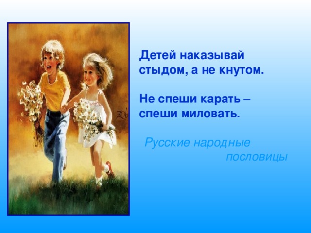 Детей наказывай стыдом, а не кнутом.  Не спеши карать – спеши миловать.   Русские народные пословицы 