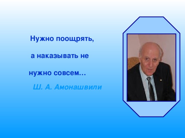  Нужно поощрять,   а наказывать не  нужно совсем…   Ш. А.  Амонашвили 