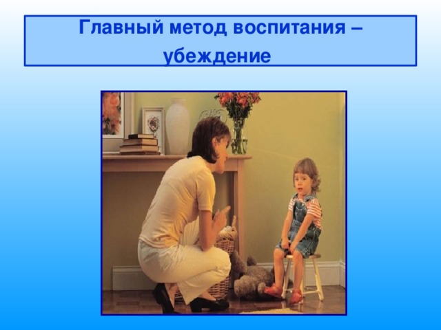 Главный метод воспитания – убеждение  