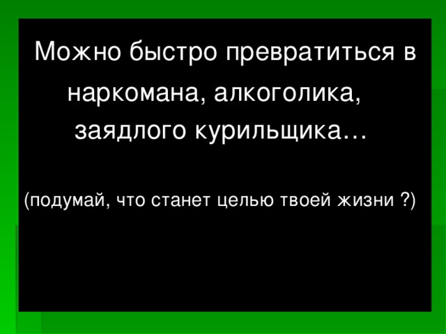 Можно быстро превратиться в  наркомана, алкоголика,  заядлого курильщика… (подумай, что станет целью твоей жизни ?)
