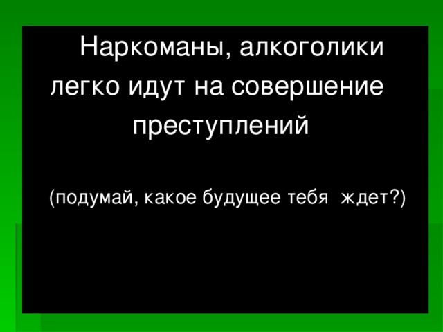 Наркоманы, алкоголики  легко идут на совершение  преступлений  (подумай, какое будущее тебя ждет?)