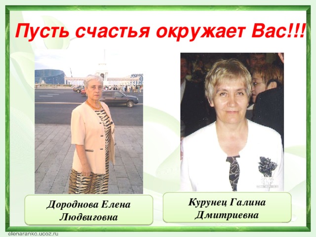 Пусть счастья окружает Вас!!! Курунец Галина Дмитриевна Дороднова Елена Людвиговна 