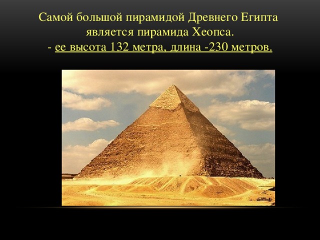         Самой большой пирамидой Древнего Египта является пирамида Хеопса.  - ее высота 132 метра, длина -230 метров.   