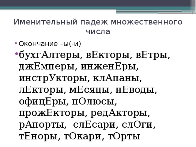 Именительный падеж множественного числа Окончание –ы(-и) бухгАлтеры, вЕкторы, вЕтры, джЕмперы, инженЕры, инстрУкторы, клАпаны, лЕкторы, мЕсяцы, нЕводы, офицЕры, пОлюсы, прожЕкторы, редАкторы, рАпорты, слЕсари, слОги, тЕноры, тОкари, тОрты 