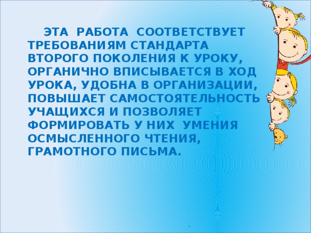  Эта работа соответствует требованиям стандарта второго поколения к уроку, органично вписывается в ход урока, удобна в организации, повышает самостоятельность учащихся и позволяет формировать у них умения осмысленного чтения, грамотного письма.    