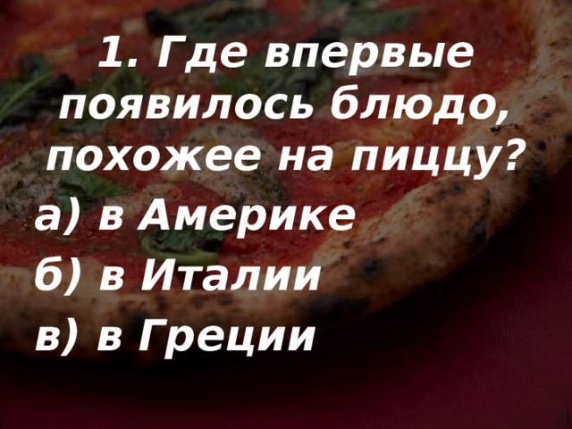1. Где впервые появилось блюдо, похожее на пиццу? а) в Америке б) в Италии в) в Греции 
