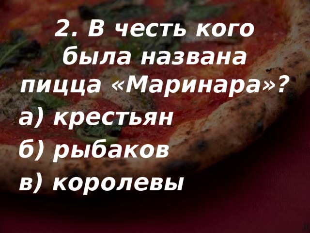 2. В честь кого была названа пицца «Маринара»? а) крестьян б) рыбаков в) королевы 