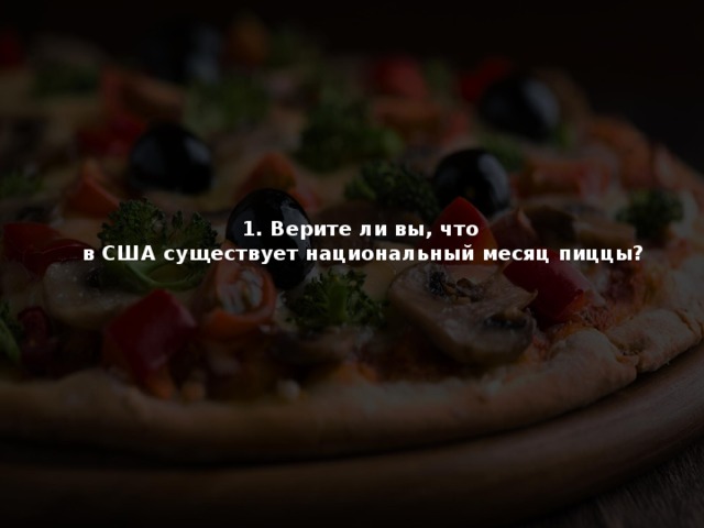 1. Верите ли вы, что  в США существует национальный месяц пиццы?   