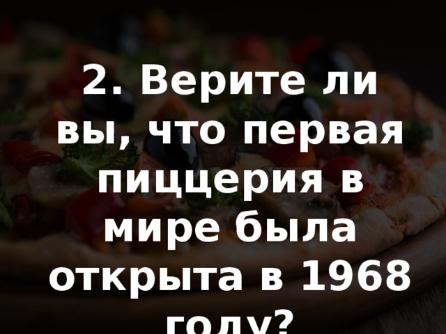 2. Верите ли вы, что первая пиццерия в мире была открыта в 1968 году? 