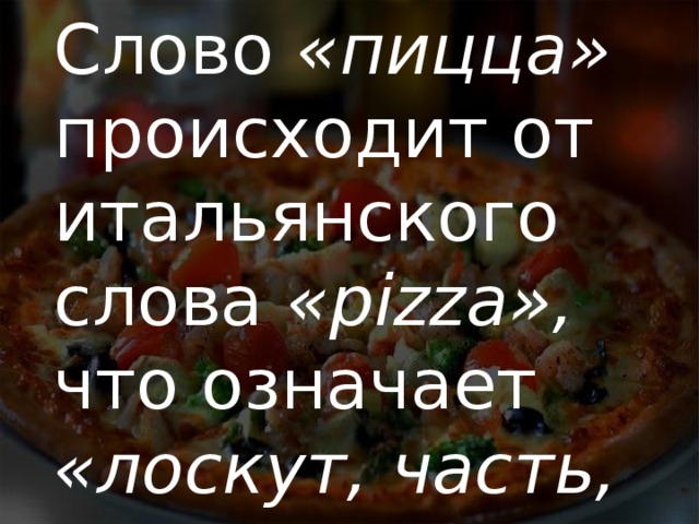 Слово «пицца» происходит от итальянского слова «pizza», что означает «лоскут, часть, кусок». 