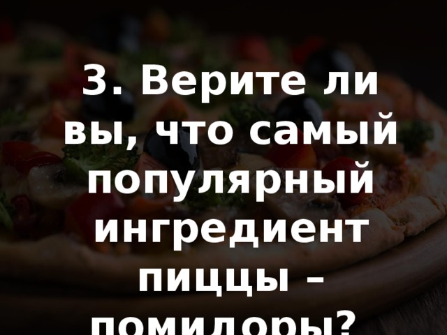 3. Верите ли вы, что самый популярный ингредиент пиццы – помидоры? 