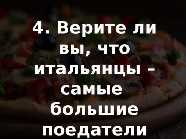 4. Верите ли вы, что итальянцы – самые большие поедатели пиццы в Европе? 