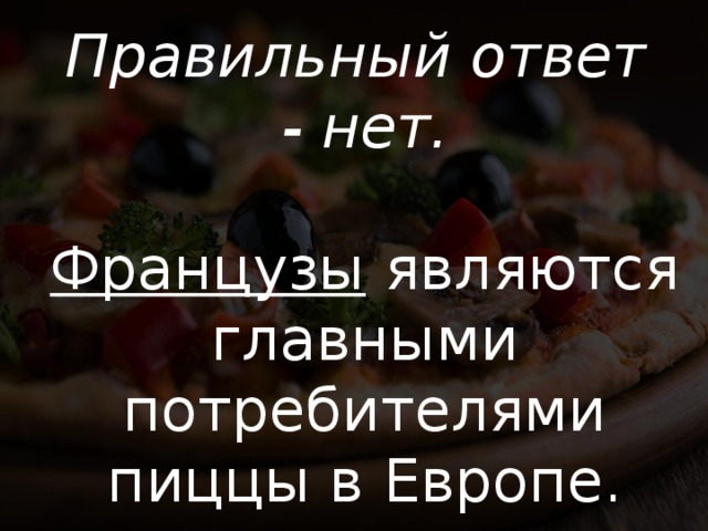 Правильный ответ - нет.  Французы являются главными потребителями пиццы в Европе. 