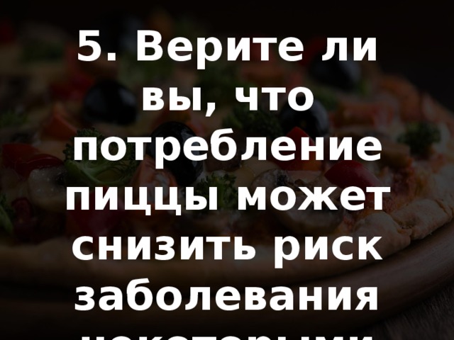 5. Верите ли вы, что потребление пиццы может снизить риск заболевания некоторыми видами рака? 