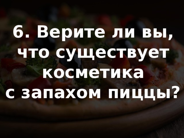 6. Верите ли вы, что существует косметика с запахом пиццы? 
